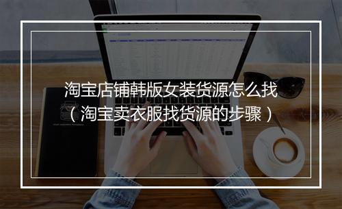 淘宝店铺韩版女装货源怎么找（淘宝卖衣服找货源的步骤）