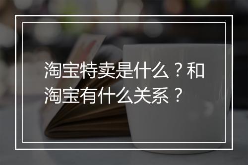 淘宝特卖是什么？和淘宝有什么关系？