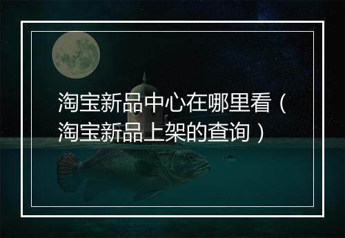 淘宝新品中心在哪里看（淘宝新品上架的查询）