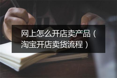 网上怎么开店卖产品（淘宝开店卖货流程）