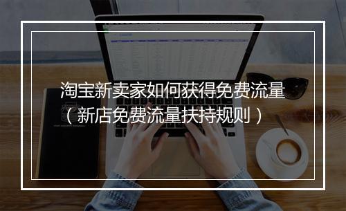 淘宝新卖家如何获得免费流量（新店免费流量扶持规则）