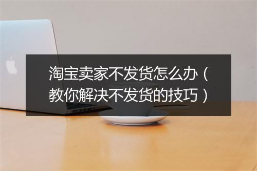淘宝卖家不发货怎么办（教你解决不发货的技巧）