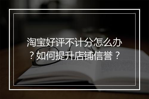淘宝好评不计分怎么办？如何提升店铺信誉？