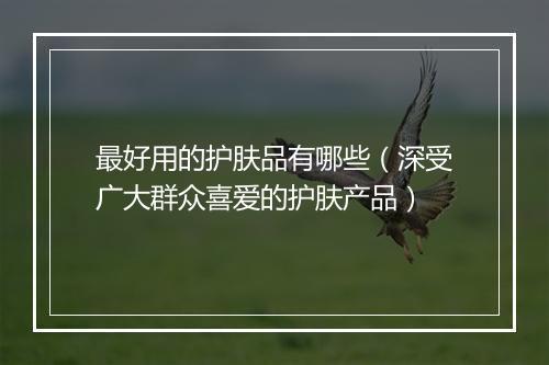 最好用的护肤品有哪些（深受广大群众喜爱的护肤产品）