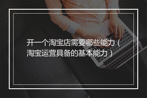 开一个淘宝店需要哪些能力（淘宝运营具备的基本能力）