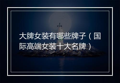 大牌女装有哪些牌子（国际高端女装十大名牌）