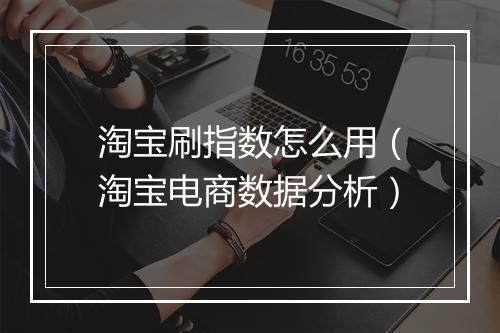 淘宝刷指数怎么用（淘宝电商数据分析）