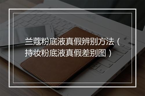 兰蔻粉底液真假辨别方法（持妆粉底液真假差别图）