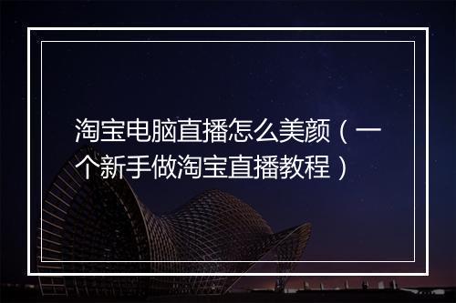 淘宝电脑直播怎么美颜（一个新手做淘宝直播教程）