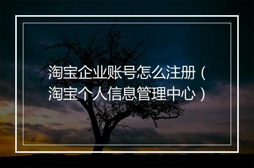 淘宝企业账号怎么注册（淘宝个人信息管理中心）