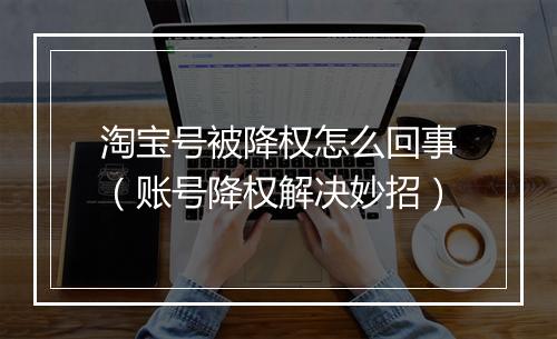 淘宝号被降权怎么回事（账号降权解决妙招）