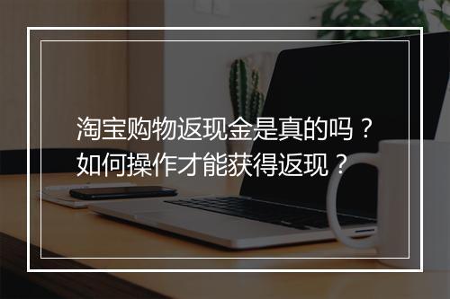 淘宝购物返现金是真的吗？如何操作才能获得返现？