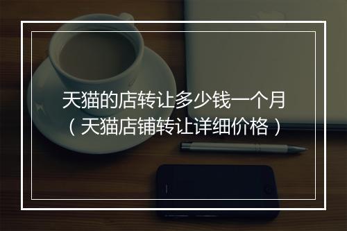 天猫的店转让多少钱一个月（天猫店铺转让详细价格）