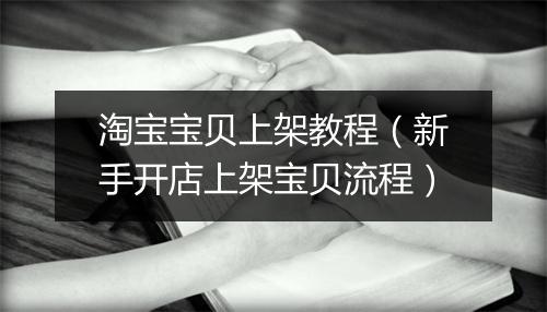 淘宝宝贝上架教程（新手开店上架宝贝流程）