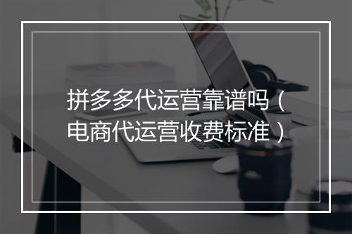拼多多代运营靠谱吗（电商代运营收费标准）