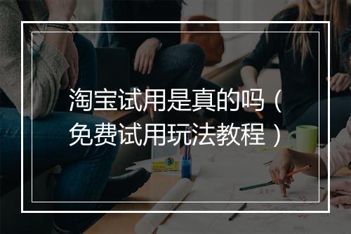 淘宝试用是真的吗（免费试用玩法教程）