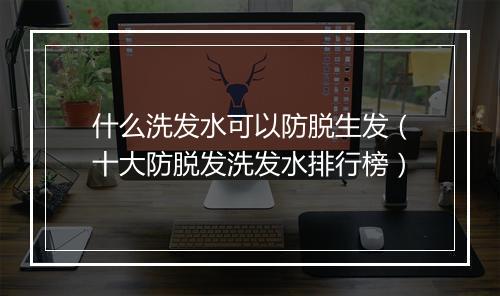 什么洗发水可以防脱生发（十大防脱发洗发水排行榜）