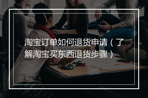 淘宝订单如何退货申请（了解淘宝买东西退货步骤）