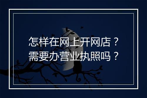 怎样在网上开网店？需要办营业执照吗？