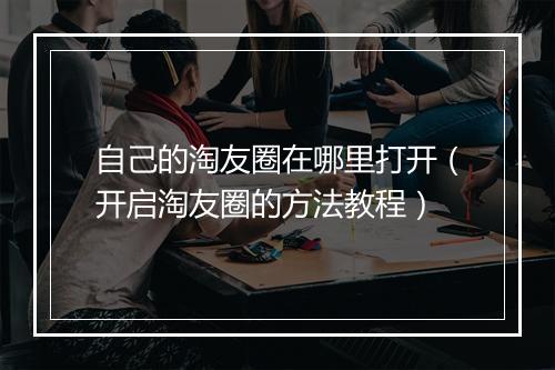 自己的淘友圈在哪里打开（开启淘友圈的方法教程）