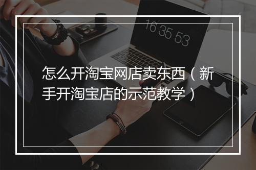 怎么开淘宝网店卖东西（新手开淘宝店的示范教学）