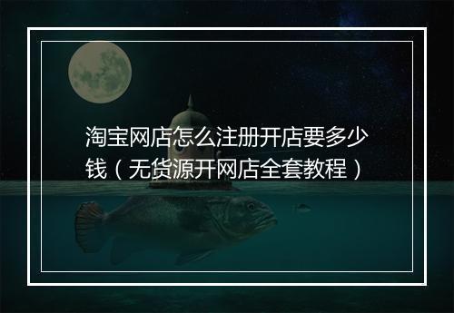 淘宝网店怎么注册开店要多少钱（无货源开网店全套教程）