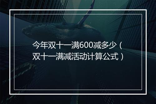 今年双十一满600减多少（双十一满减活动计算公式）
