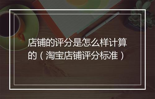 店铺的评分是怎么样计算的（淘宝店铺评分标准）