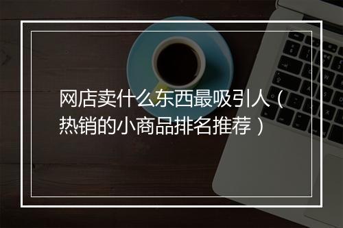 网店卖什么东西最吸引人（热销的小商品排名推荐）