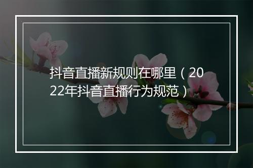 抖音直播新规则在哪里（2022年抖音直播行为规范）