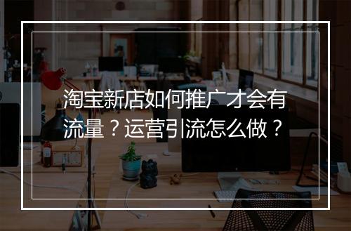 淘宝新店如何推广才会有流量？运营引流怎么做？
