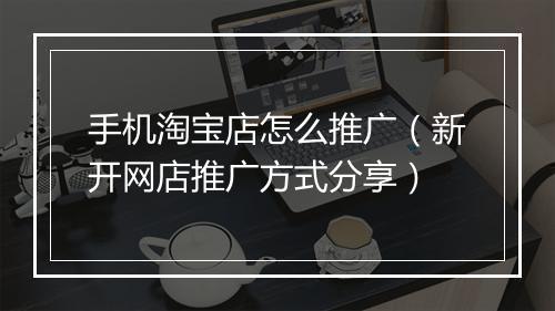 手机淘宝店怎么推广（新开网店推广方式分享）