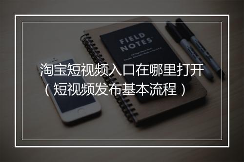 淘宝短视频入口在哪里打开（短视频发布基本流程）