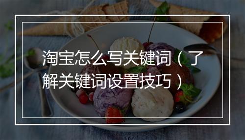淘宝怎么写关键词（了解关键词设置技巧）