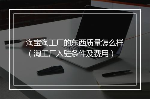 淘宝淘工厂的东西质量怎么样（淘工厂入驻条件及费用）