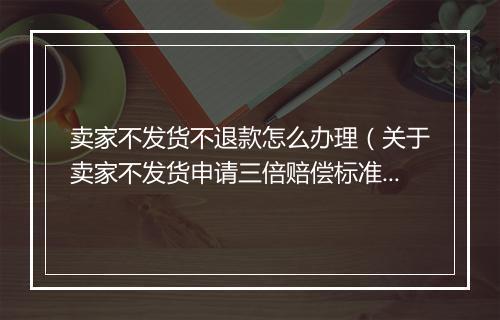 卖家不发货不退款怎么办理（关于卖家不发货申请三倍赔偿标准）