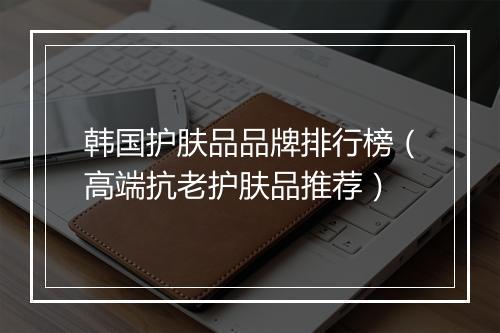 韩国护肤品品牌排行榜（高端抗老护肤品推荐）