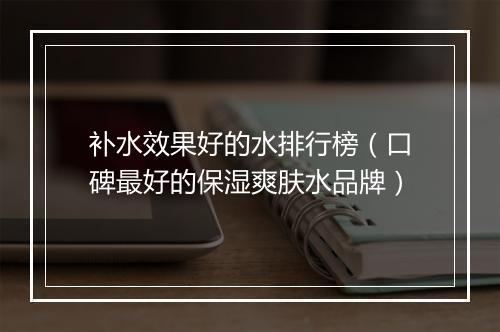 补水效果好的水排行榜（口碑最好的保湿爽肤水品牌）