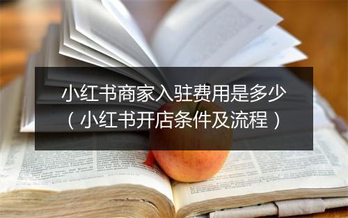 小红书商家入驻费用是多少（小红书开店条件及流程）