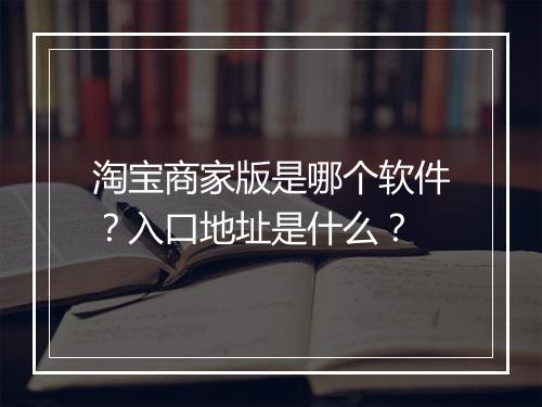 淘宝商家版是哪个软件？入口地址是什么？