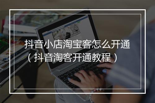 抖音小店淘宝客怎么开通（抖音淘客开通教程）