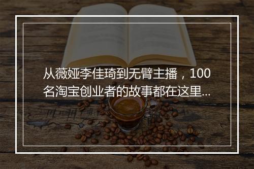 从薇娅李佳琦到无臂主播，100名淘宝创业者的故事都在这里了