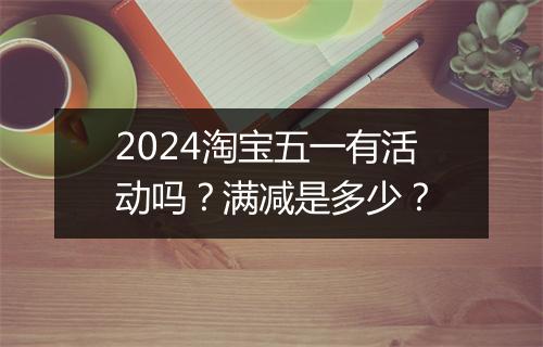 2024淘宝五一有活动吗？满减是多少？