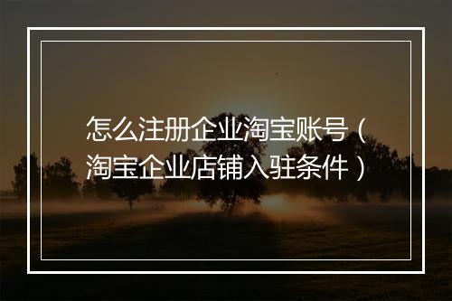 怎么注册企业淘宝账号（淘宝企业店铺入驻条件）