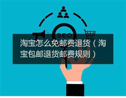 淘宝怎么免邮费退货（淘宝包邮退货邮费规则）