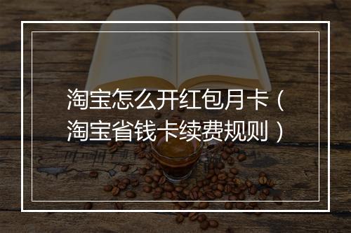 淘宝怎么开红包月卡（淘宝省钱卡续费规则）