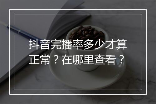 抖音完播率多少才算正常？在哪里查看？