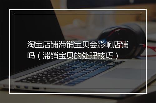 淘宝店铺滞销宝贝会影响店铺吗（滞销宝贝的处理技巧）