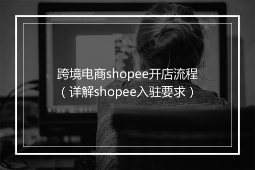 跨境电商shopee开店流程（详解shopee入驻要求）