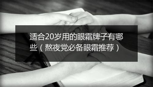 适合20岁用的眼霜牌子有哪些（熬夜党必备眼霜推荐）